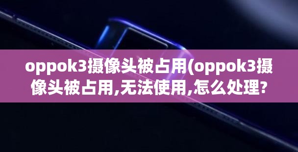 oppok3摄像头被占用(oppok3摄像头被占用,无法使用,怎么处理?) oppok3摄像头被占用(oppok3摄像头被占用,无法使用,怎么处理?)