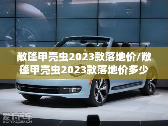 敞篷甲壳虫2023款落地价/敞篷甲壳虫2023款落地价多少