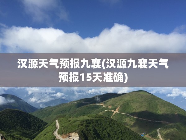 汉源天气预报九襄(汉源九襄天气预报15天准确)