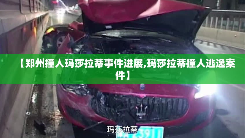 【郑州撞人玛莎拉蒂事件进展,玛莎拉蒂撞人逃逸案件】 【郑州撞人玛莎拉蒂事件进展,玛莎拉蒂撞人逃逸案件】