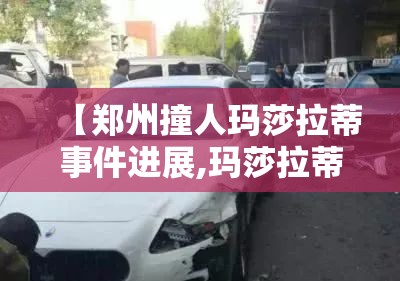 【郑州撞人玛莎拉蒂事件进展,玛莎拉蒂撞人逃逸案件】 【郑州撞人玛莎拉蒂事件进展,玛莎拉蒂撞人逃逸案件】