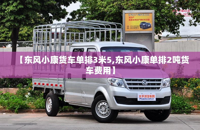 【东风小康货车单排3米5,东风小康单排2吨货车费用】 【东风小康货车单排3米5,东风小康单排2吨货车费用】
