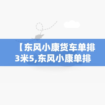 【东风小康货车单排3米5,东风小康单排2吨货车费用】 【东风小康货车单排3米5,东风小康单排2吨货车费用】