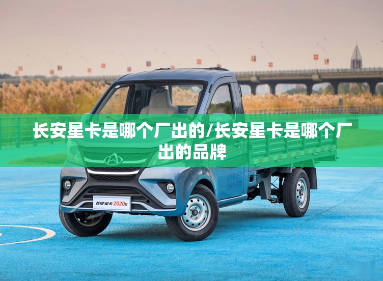 长安星卡是哪个厂出的/长安星卡是哪个厂出的品牌 长安星卡是哪个厂出的/长安星卡是哪个厂出的品牌