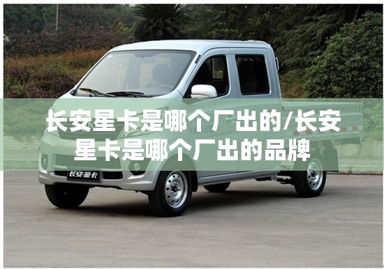 长安星卡是哪个厂出的/长安星卡是哪个厂出的品牌 长安星卡是哪个厂出的/长安星卡是哪个厂出的品牌