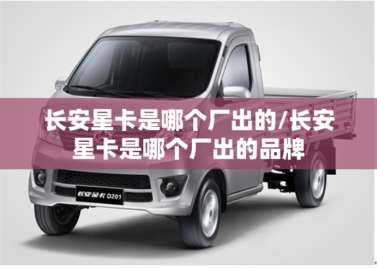 长安星卡是哪个厂出的/长安星卡是哪个厂出的品牌 长安星卡是哪个厂出的/长安星卡是哪个厂出的品牌