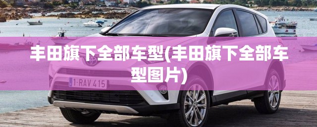 丰田旗下全部车型(丰田旗下全部车型图片) 丰田旗下全部车型(丰田旗下全部车型图片)