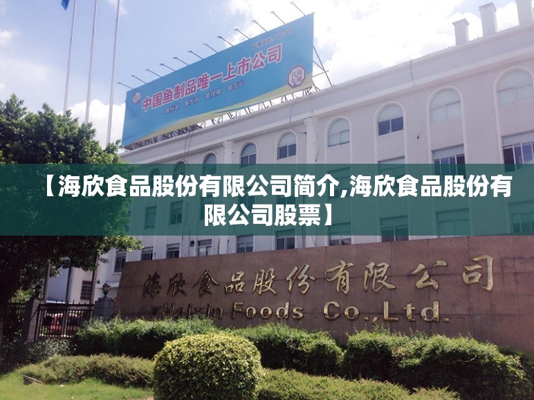 【海欣食品股份有限公司简介,海欣食品股份有限公司股票】 【海欣食品股份有限公司简介,海欣食品股份有限公司股票】