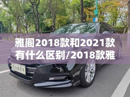 雅阁2018款和2021款有什么区别/2018款雅阁怎么样