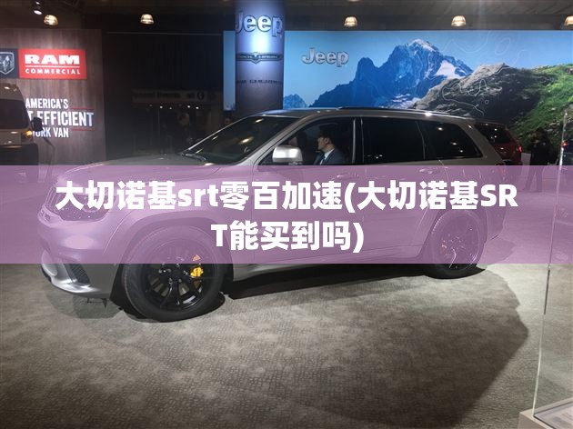 大切诺基srt零百加速(大切诺基SRT能买到吗) 大切诺基srt零百加速(大切诺基SRT能买到吗)