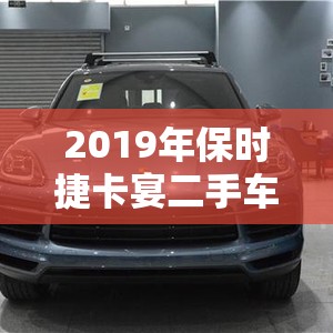 2019年保时捷卡宴二手车费用/保时捷卡宴二手车10年以上报价