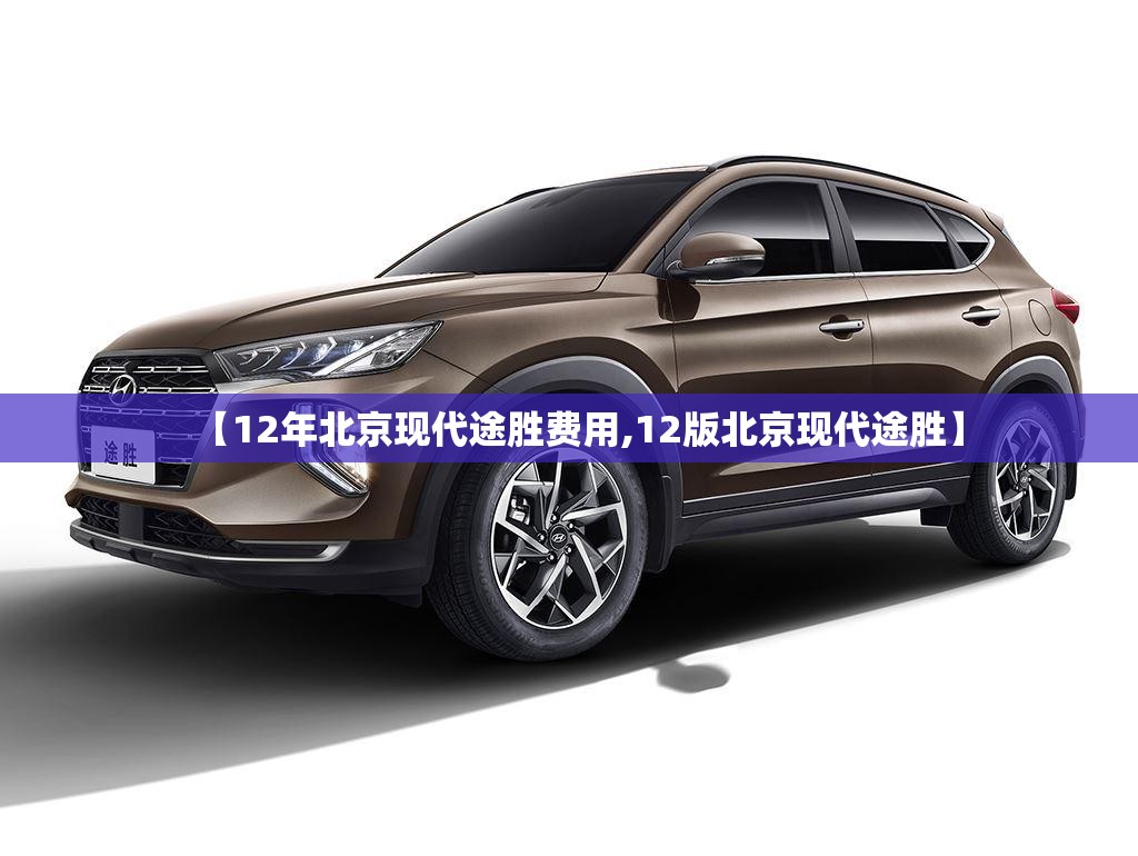 【12年北京现代途胜费用,12版北京现代途胜】