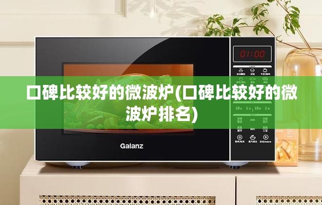 口碑比较好的微波炉(口碑比较好的微波炉排名) 口碑比较好的微波炉(口碑比较好的微波炉排名)