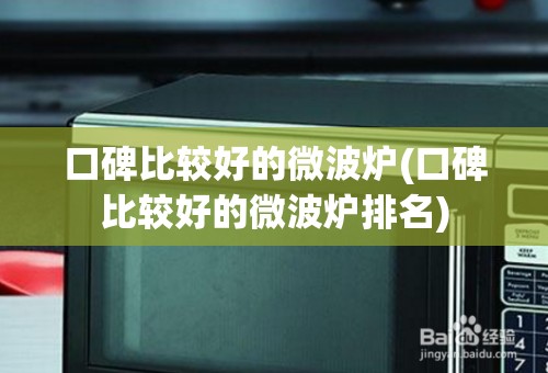 口碑比较好的微波炉(口碑比较好的微波炉排名) 口碑比较好的微波炉(口碑比较好的微波炉排名)