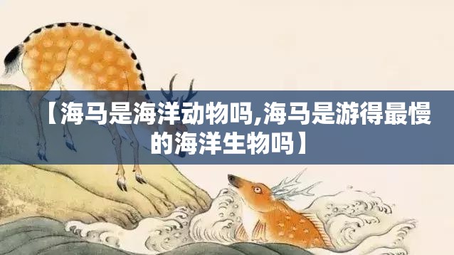 【海马是海洋动物吗,海马是游得最慢的海洋生物吗】 【海马是海洋动物吗,海马是游得最慢的海洋生物吗】