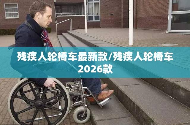 残疾人轮椅车最新款/残疾人轮椅车2026款 残疾人轮椅车最新款/残疾人轮椅车2026款