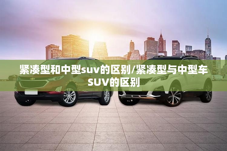 紧凑型和中型suv的区别/紧凑型与中型车SUV的区别