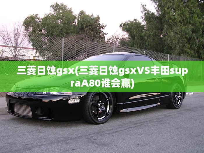 三菱日蚀gsx(三菱日蚀gsxVS丰田supraA80谁会赢) 三菱日蚀gsx(三菱日蚀gsxVS丰田supraA80谁会赢)