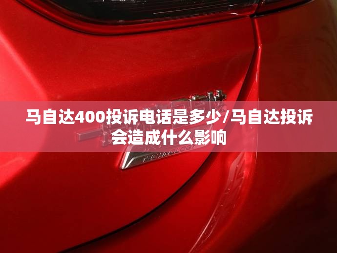 马自达400投诉电话是多少/马自达投诉会造成什么影响 马自达400投诉电话是多少/马自达投诉会造成什么影响