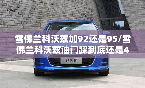 雪佛兰科沃兹加92还是95/雪佛兰科沃兹油门踩到底还是40 雪佛兰科沃兹加92还是95/雪佛兰科沃兹油门踩到底还是40