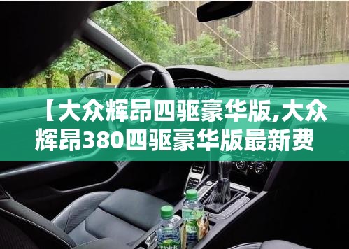 【大众辉昂四驱豪华版,大众辉昂380四驱豪华版最新费用】 【大众辉昂四驱豪华版,大众辉昂380四驱豪华版最新费用】