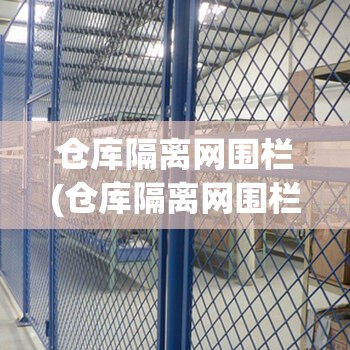 仓库隔离网围栏(仓库隔离网围栏标准) 仓库隔离网围栏(仓库隔离网围栏标准)
