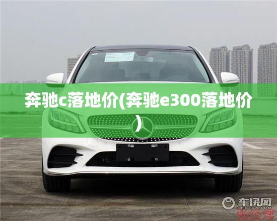奔驰c落地价(奔驰e300落地价) 奔驰c落地价(奔驰e300落地价)