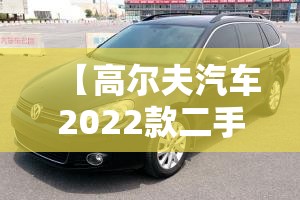 【高尔夫汽车2022款二手车,2022年高尔夫二手车市场费用】 【高尔夫汽车2022款二手车,2022年高尔夫二手车市场费用】