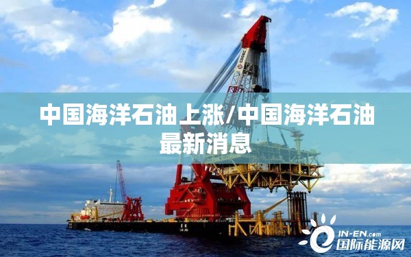 中国海洋石油上涨/中国海洋石油最新消息 中国海洋石油上涨/中国海洋石油最新消息