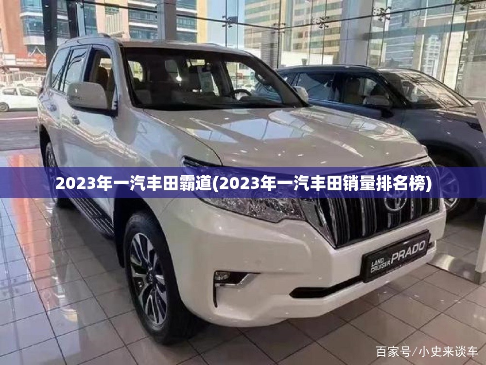 2023年一汽丰田霸道(2023年一汽丰田销量排名榜) 2023年一汽丰田霸道(2023年一汽丰田销量排名榜)