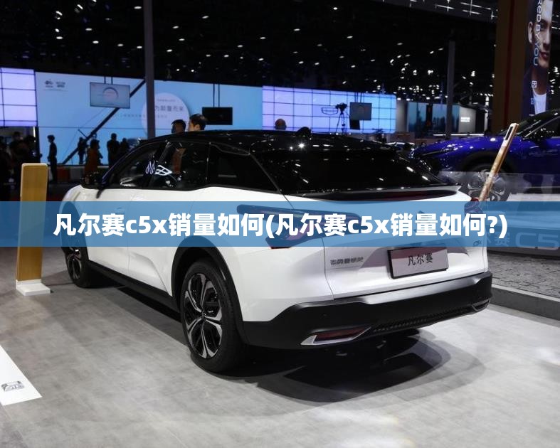 凡尔赛c5x销量如何(凡尔赛c5x销量如何?) 凡尔赛c5x销量如何(凡尔赛c5x销量如何?)