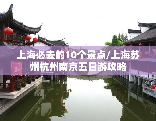 上海必去的10个景点/上海苏州杭州南京五日游攻略