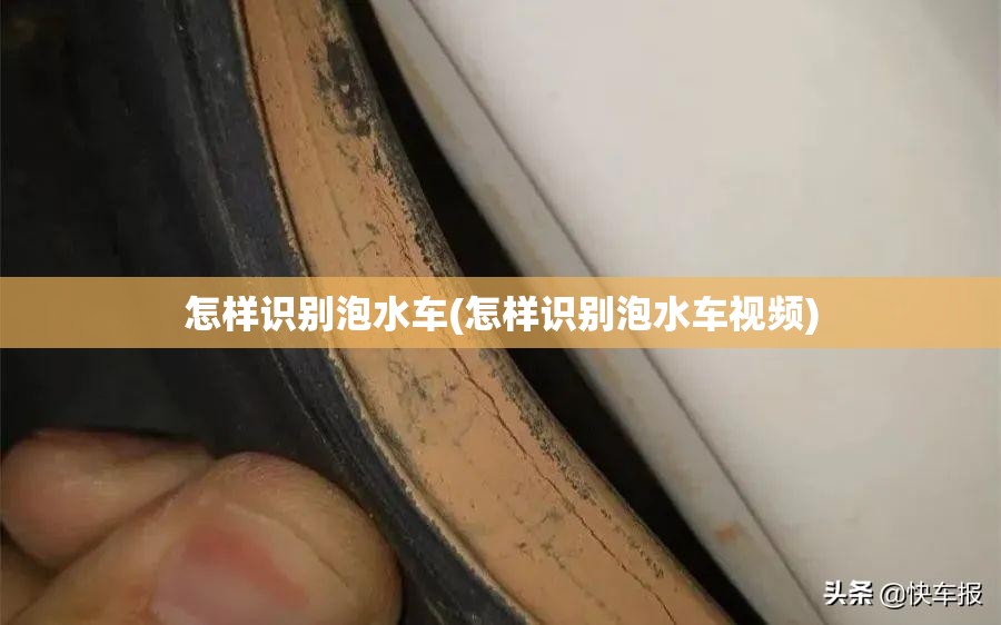 怎样识别泡水车(怎样识别泡水车视频) 怎样识别泡水车(怎样识别泡水车视频)
