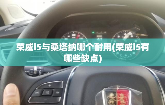 荣威i5与桑塔纳哪个耐用(荣威i5有哪些缺点) 荣威i5与桑塔纳哪个耐用(荣威i5有哪些缺点)