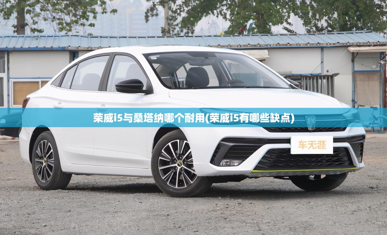 荣威i5与桑塔纳哪个耐用(荣威i5有哪些缺点) 荣威i5与桑塔纳哪个耐用(荣威i5有哪些缺点)