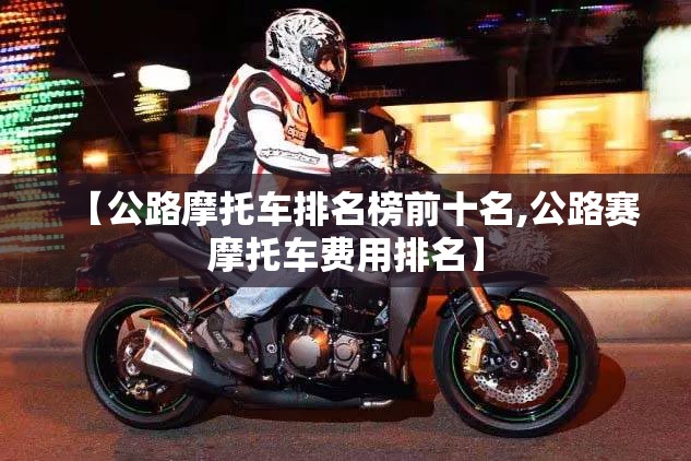 【公路摩托车排名榜前十名,公路赛摩托车费用排名】