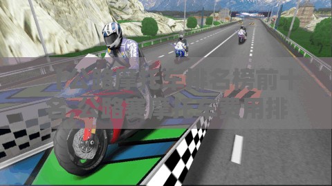【公路摩托车排名榜前十名,公路赛摩托车费用排名】