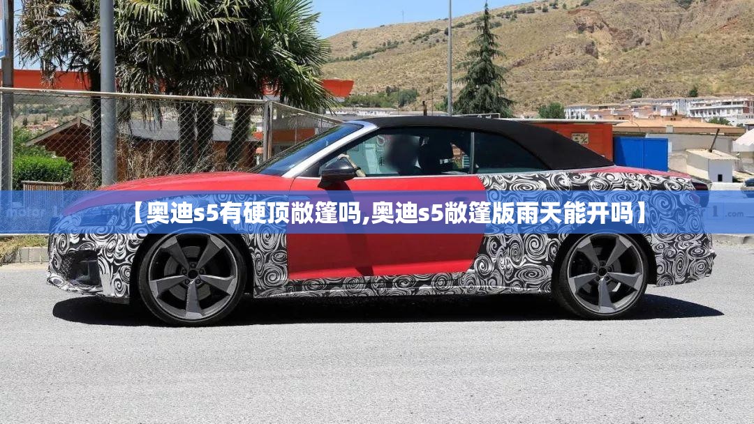 【奥迪s5有硬顶敞篷吗,奥迪s5敞篷版雨天能开吗】