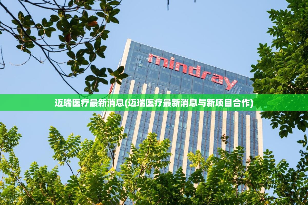 迈瑞医疗最新消息(迈瑞医疗最新消息与新项目合作) 迈瑞医疗最新消息(迈瑞医疗最新消息与新项目合作)