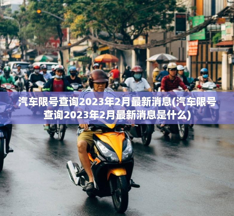 汽车限号查询2023年2月最新消息(汽车限号查询2023年2月最新消息是什么) 汽车限号查询2023年2月最新消息(汽车限号查询2023年2月最新消息是什么)
