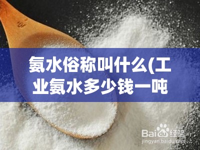 氨水俗称叫什么(工业氨水多少钱一吨) 氨水俗称叫什么(工业氨水多少钱一吨)