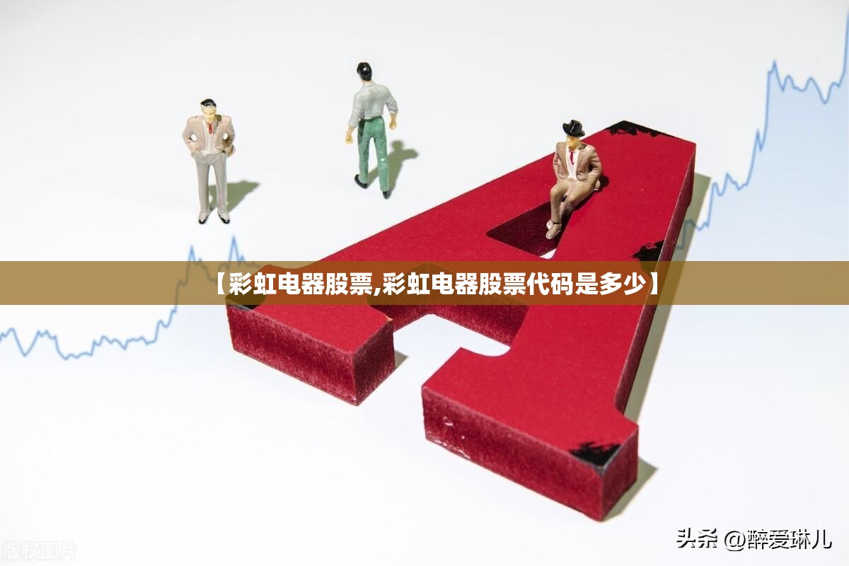 【彩虹电器股票,彩虹电器股票代码是多少】 【彩虹电器股票,彩虹电器股票代码是多少】