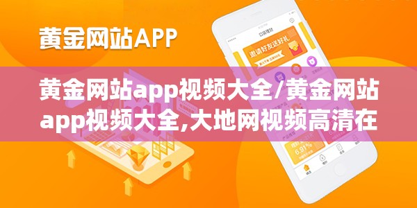 黄金网站app视频大全/黄金网站app视频大全,大地网视频高清在线观看 黄金网站app视频大全/黄金网站app视频大全,大地网视频高清在线观看