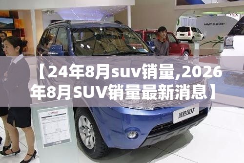 【24年8月suv销量,2026年8月SUV销量最新消息】 【24年8月suv销量,2026年8月SUV销量最新消息】