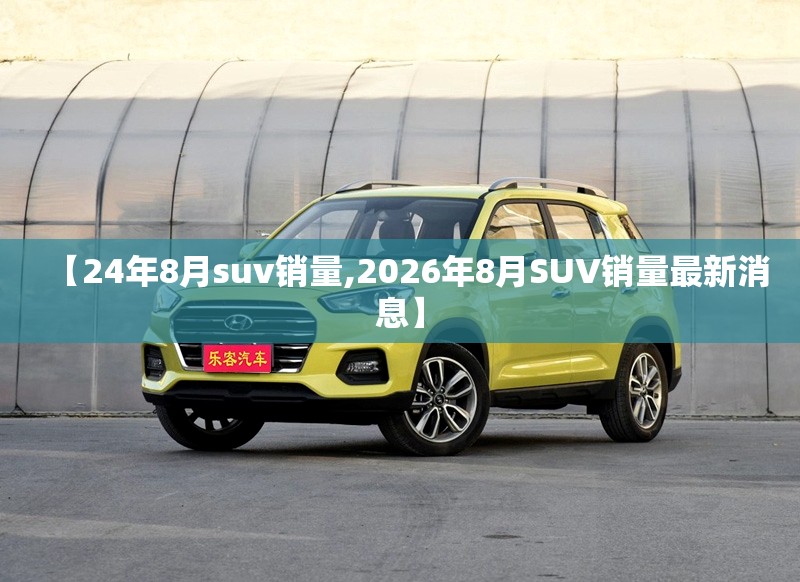 【24年8月suv销量,2026年8月SUV销量最新消息】 【24年8月suv销量,2026年8月SUV销量最新消息】