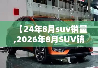 【24年8月suv销量,2026年8月SUV销量最新消息】 【24年8月suv销量,2026年8月SUV销量最新消息】