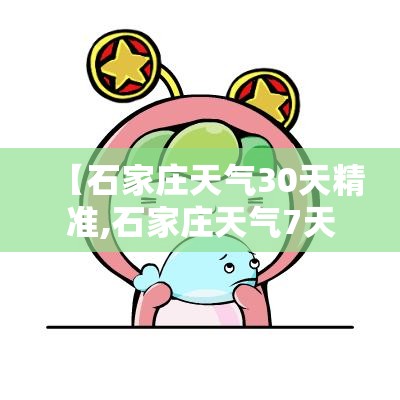 【石家庄天气30天精准,石家庄天气7天精准】 【石家庄天气30天精准,石家庄天气7天精准】