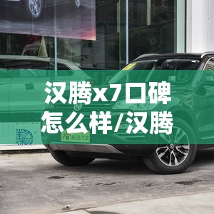 汉腾x7口碑怎么样/汉腾x7质量口碑