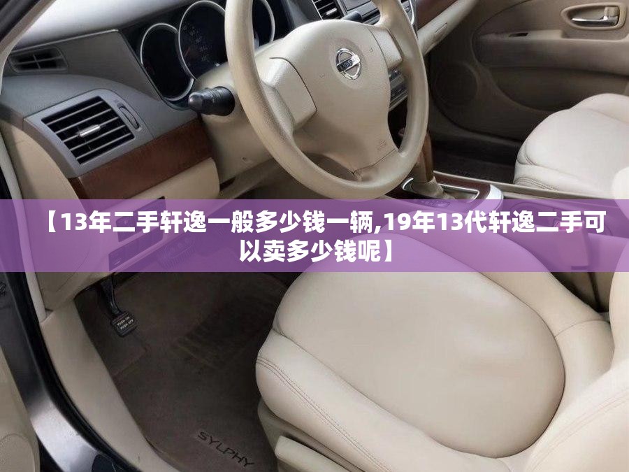 【13年二手轩逸一般多少钱一辆,19年13代轩逸二手可以卖多少钱呢】 【13年二手轩逸一般多少钱一辆,19年13代轩逸二手可以卖多少钱呢】