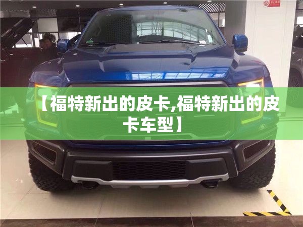 【福特新出的皮卡,福特新出的皮卡车型】 【福特新出的皮卡,福特新出的皮卡车型】